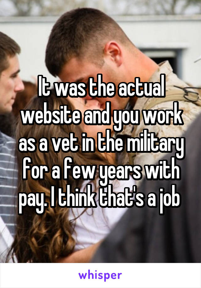 It was the actual website and you work as a vet in the military for a few years with pay. I think that's a job 