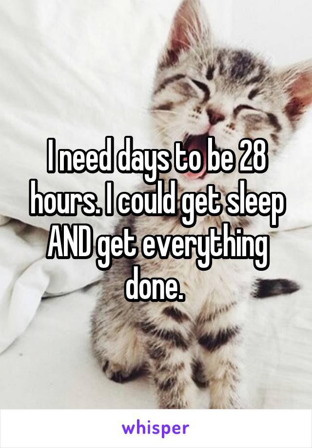 I need days to be 28 hours. I could get sleep AND get everything done. 