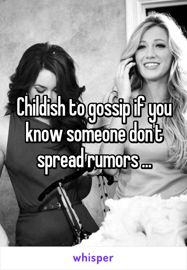 Childish to gossip if you know someone don't spread rumors ...
