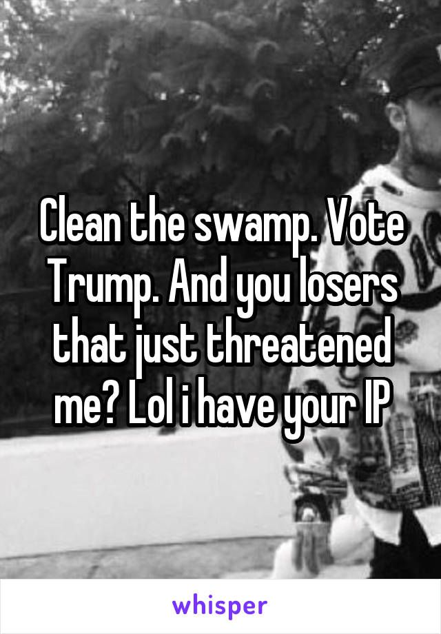 Clean the swamp. Vote Trump. And you losers that just threatened me? Lol i have your IP