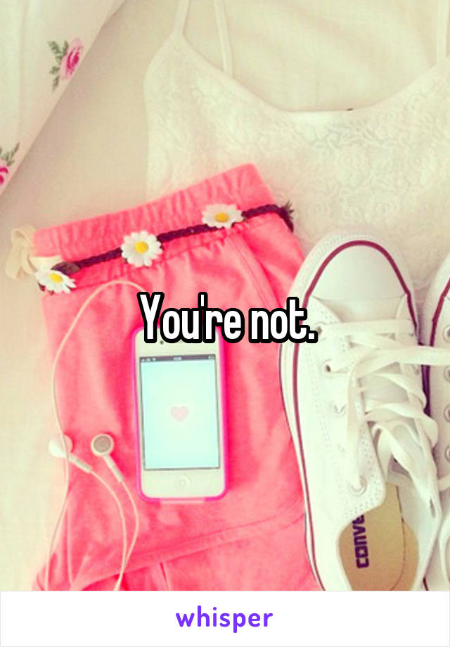 You're not.