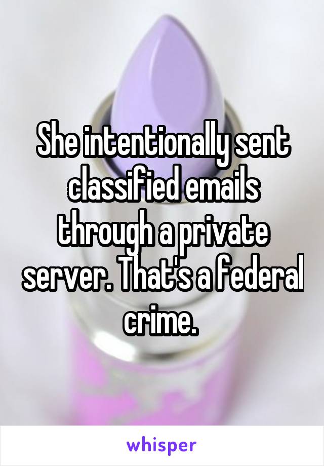 She intentionally sent classified emails through a private server. That's a federal crime. 