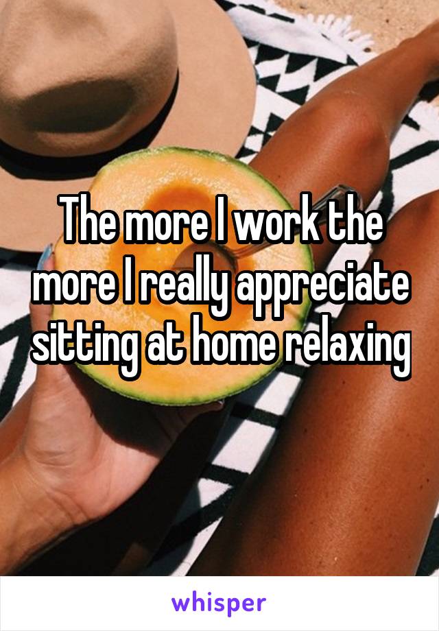 The more I work the more I really appreciate sitting at home relaxing 