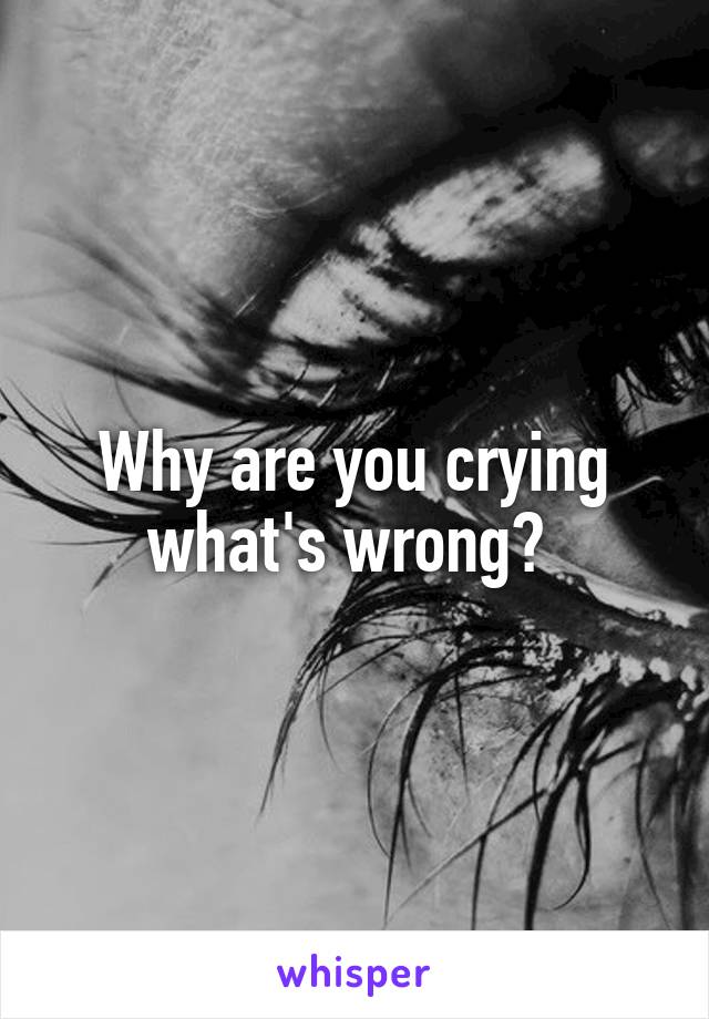 Why are you crying what's wrong? 