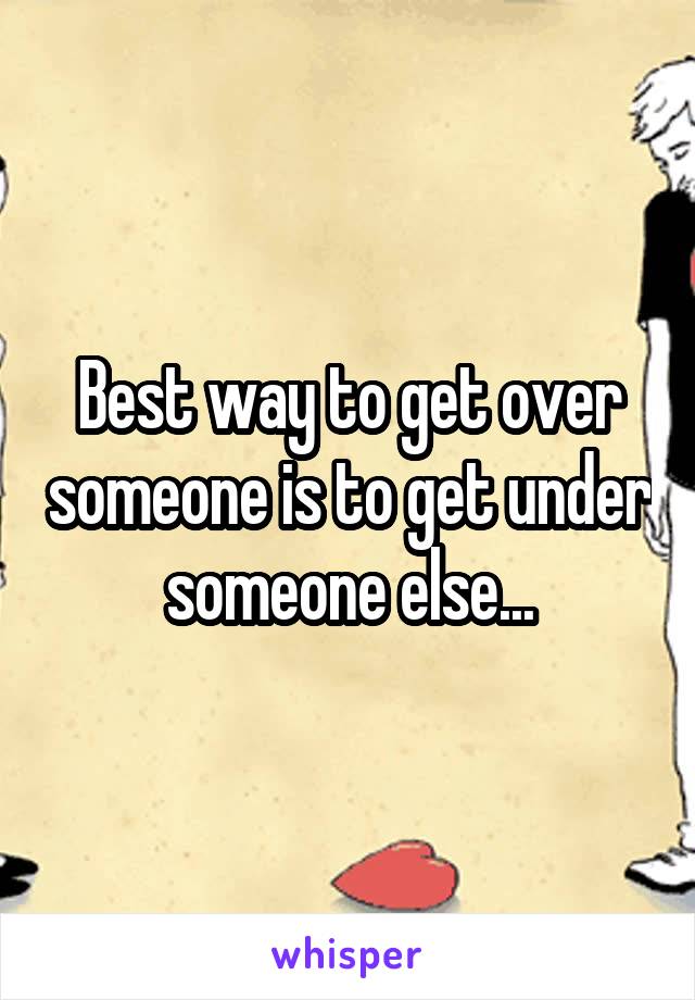 Best way to get over someone is to get under someone else...