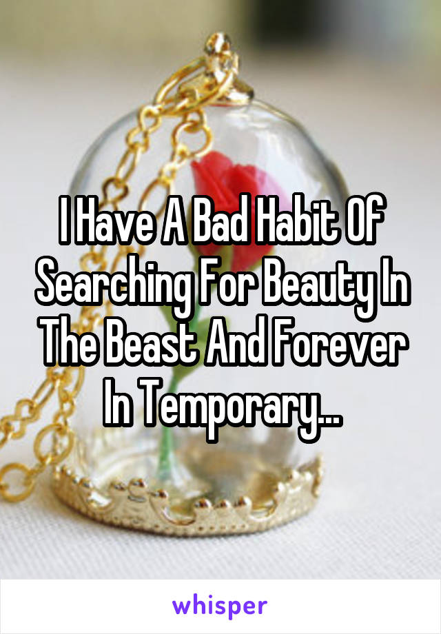 I Have A Bad Habit Of Searching For Beauty In The Beast And Forever In Temporary...