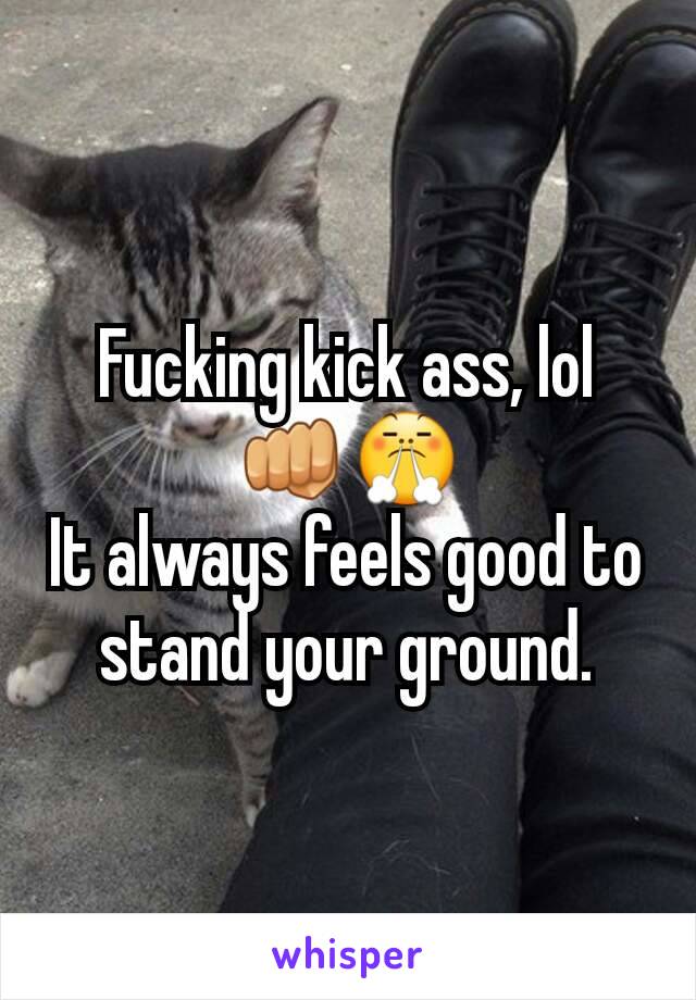 Fucking kick ass, lol 👊😤
It always feels good to stand your ground.