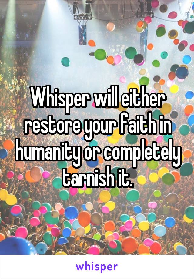 Whisper will either restore your faith in humanity or completely tarnish it.