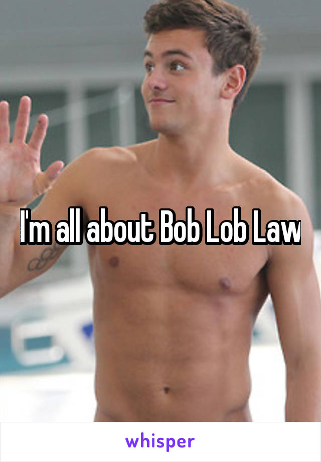 I'm all about Bob Lob Law