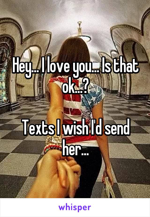 Hey... I love you... Is that ok...?

Texts I wish I'd send her...