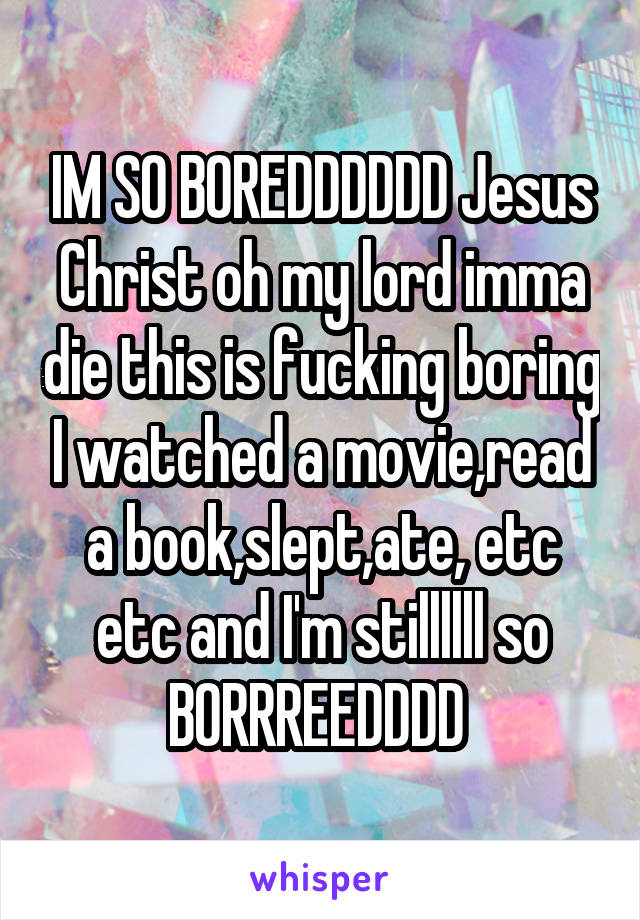 IM SO BOREDDDDDD Jesus Christ oh my lord imma die this is fucking boring I watched a movie,read a book,slept,ate, etc etc and I'm stillllll so BORRREEDDDD 