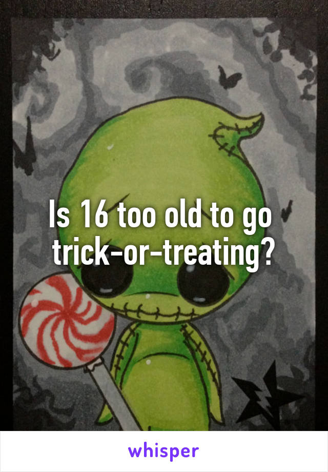 Is 16 too old to go 
trick-or-treating?