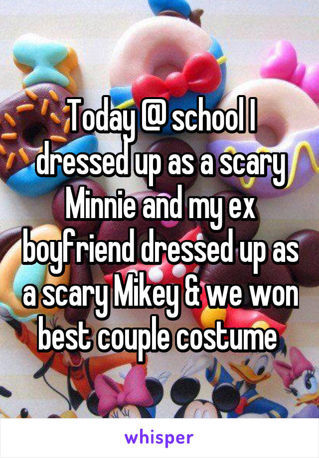 Today @ school I dressed up as a scary Minnie and my ex boyfriend dressed up as a scary Mikey & we won best couple costume 