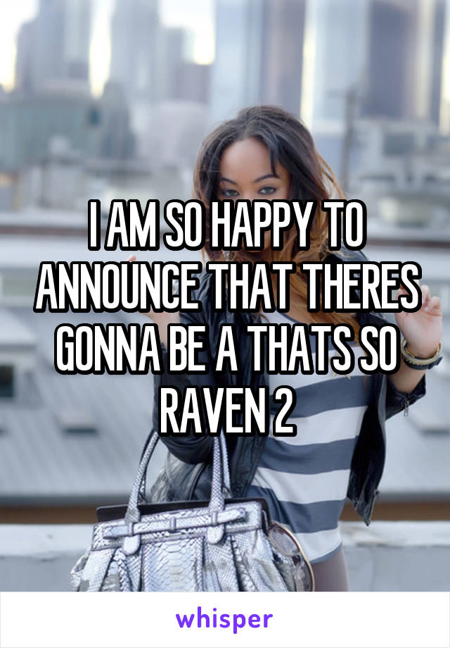 I AM SO HAPPY TO ANNOUNCE THAT THERES GONNA BE A THATS SO RAVEN 2