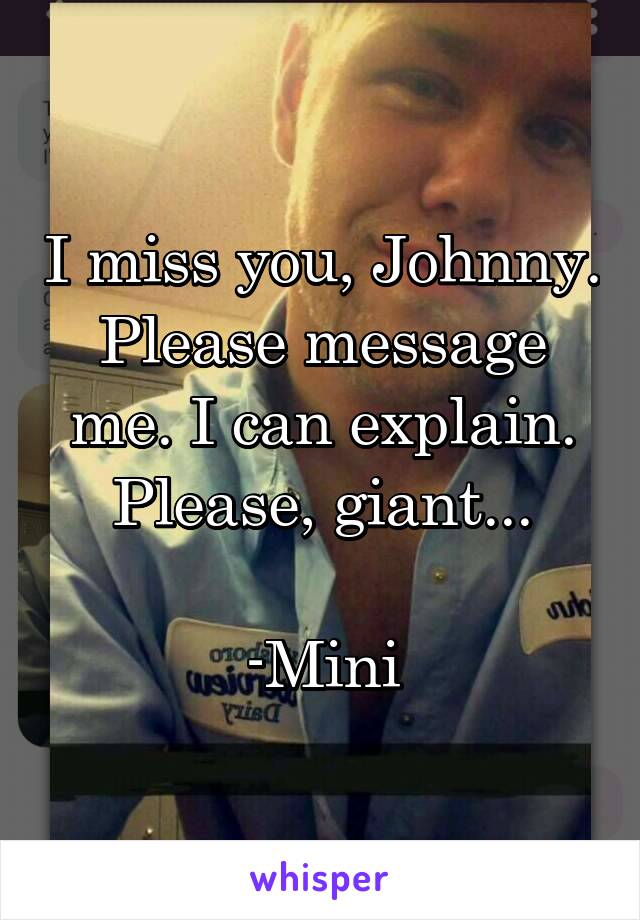 I miss you, Johnny. Please message me. I can explain. Please, giant...

-Mini