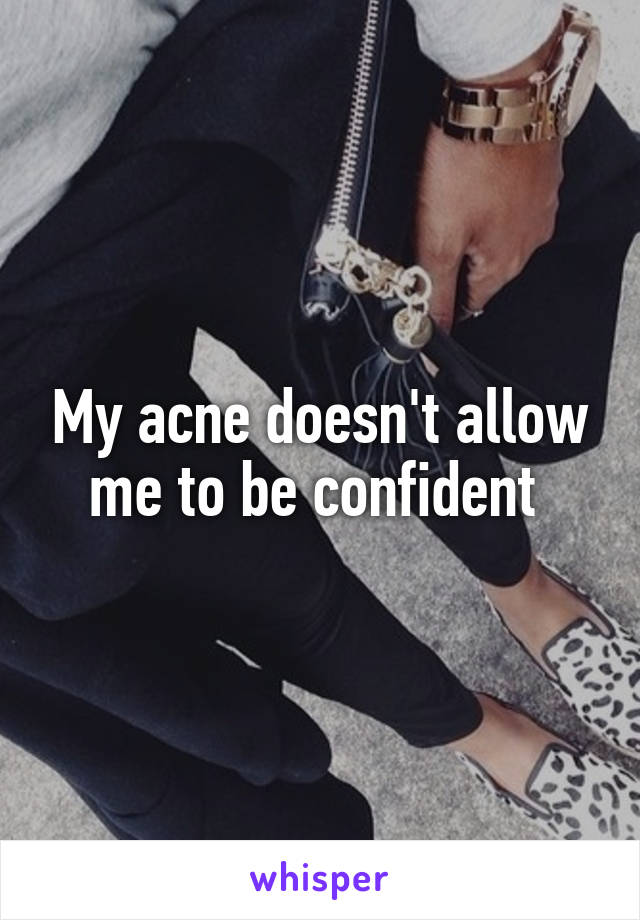 My acne doesn't allow me to be confident 