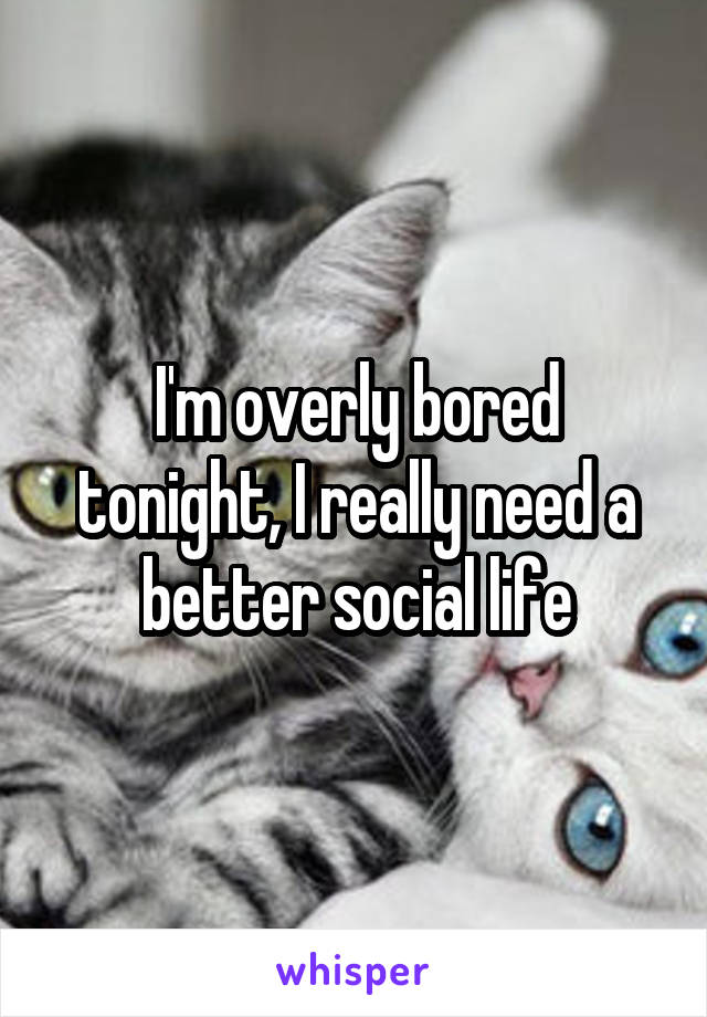 I'm overly bored tonight, I really need a better social life