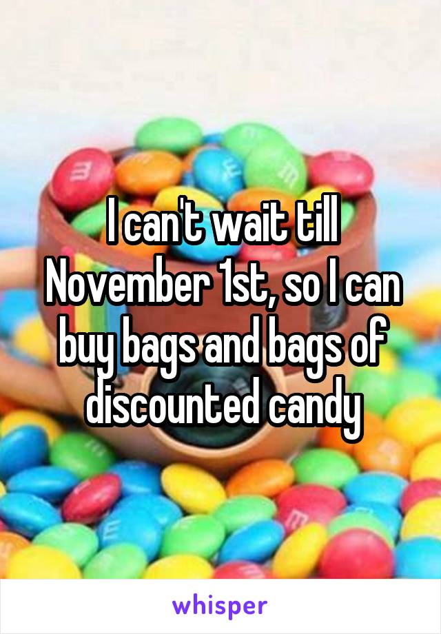 I can't wait till November 1st, so I can buy bags and bags of discounted candy