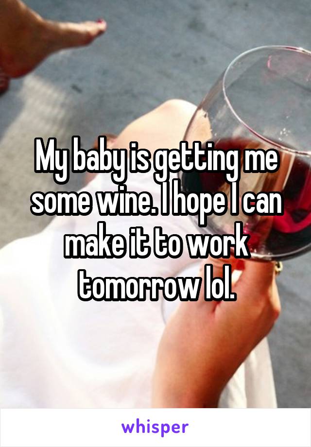 My baby is getting me some wine. I hope I can make it to work tomorrow lol.