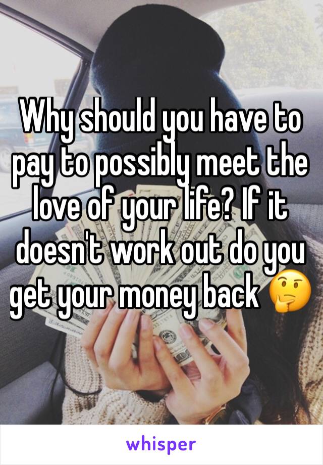 Why should you have to pay to possibly meet the love of your life? If it doesn't work out do you get your money back 🤔