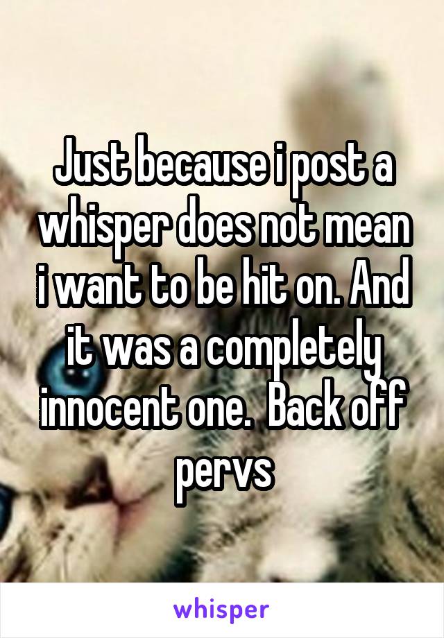 Just because i post a whisper does not mean i want to be hit on. And it was a completely innocent one.  Back off pervs