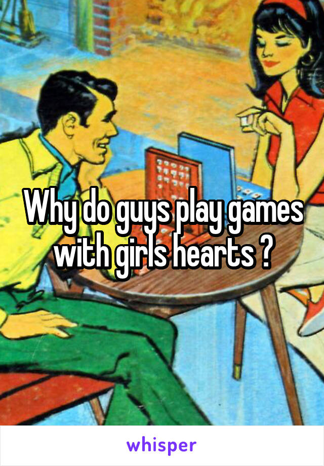 Why do guys play games with girls hearts ?