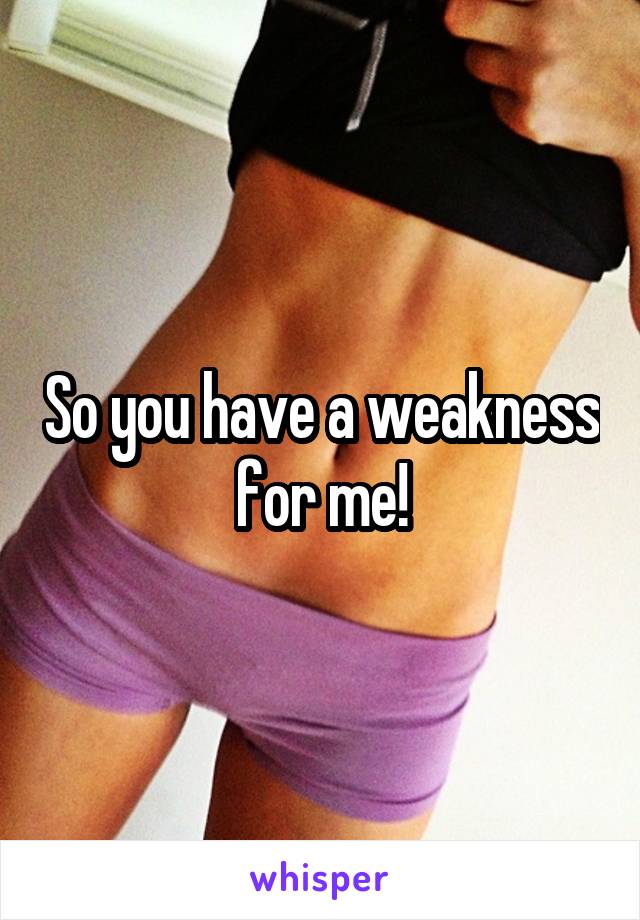 So you have a weakness for me!