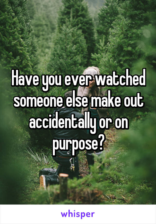 Have you ever watched someone else make out accidentally or on purpose?