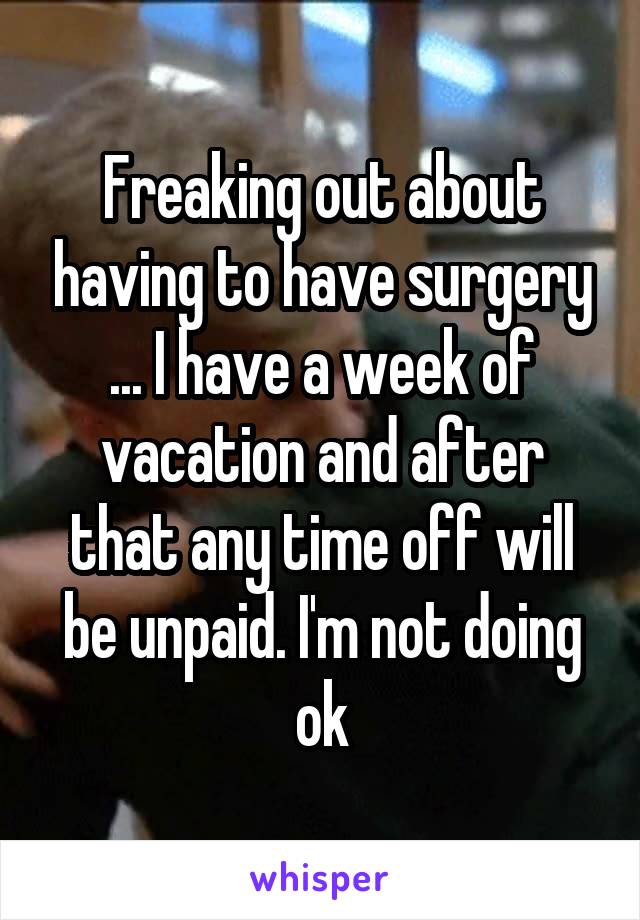 Freaking out about having to have surgery ... I have a week of vacation and after that any time off will be unpaid. I'm not doing ok