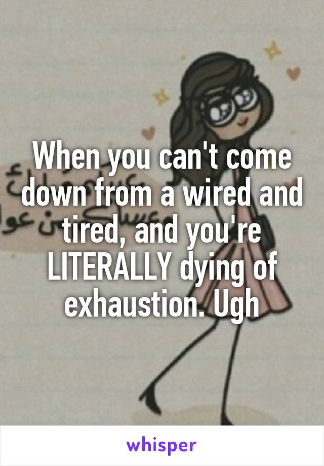 When you can't come down from a wired and tired, and you're LITERALLY dying of exhaustion. Ugh