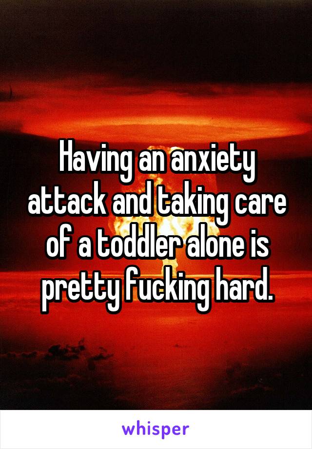 Having an anxiety attack and taking care of a toddler alone is pretty fucking hard.