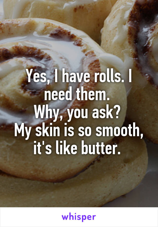 Yes, I have rolls. I need them. 
Why, you ask? 
My skin is so smooth, it's like butter. 