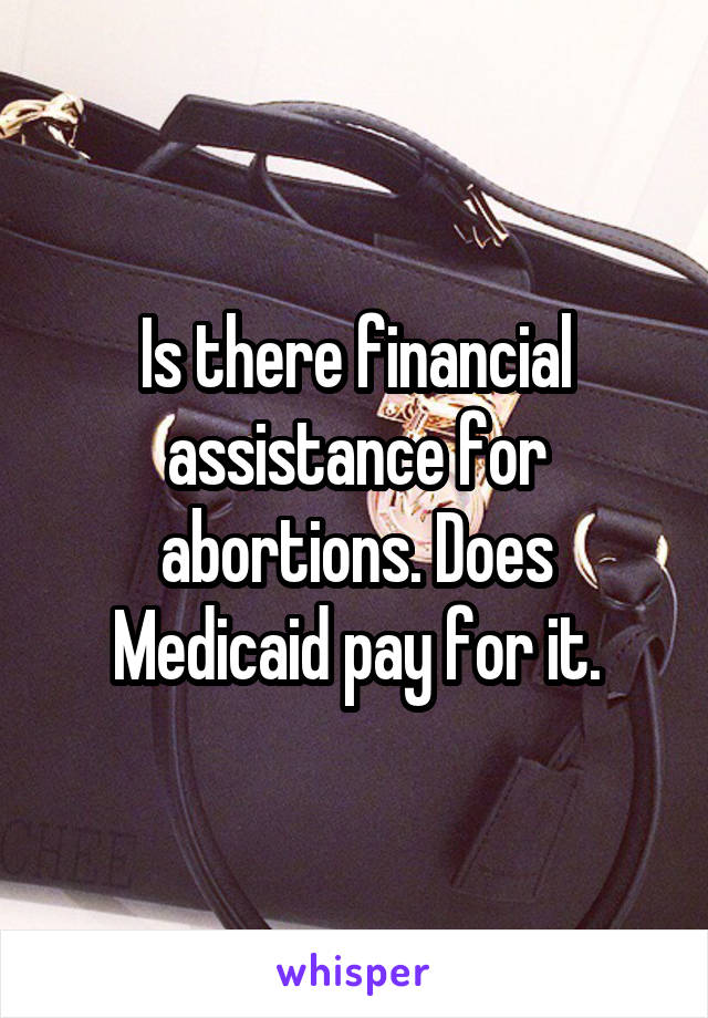 Is there financial assistance for abortions. Does Medicaid pay for it.