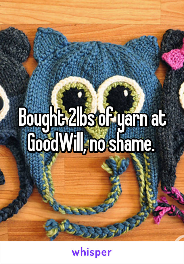 Bought 2lbs of yarn at GoodWill, no shame. 
