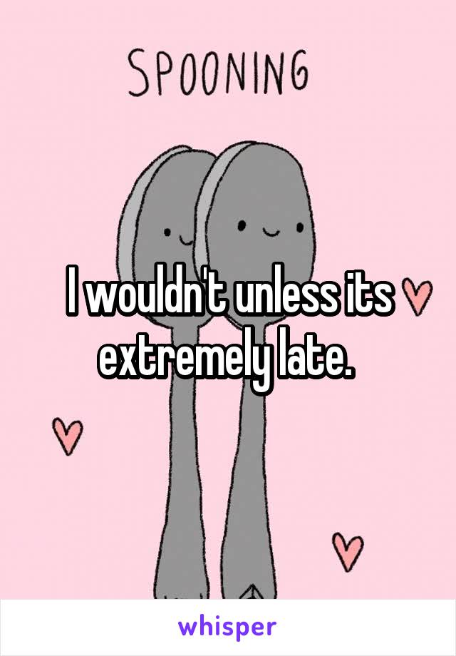 I wouldn't unless its extremely late. 