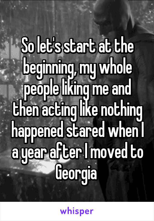 So let's start at the beginning, my whole people liking me and then acting like nothing happened stared when I a year after I moved to Georgia 