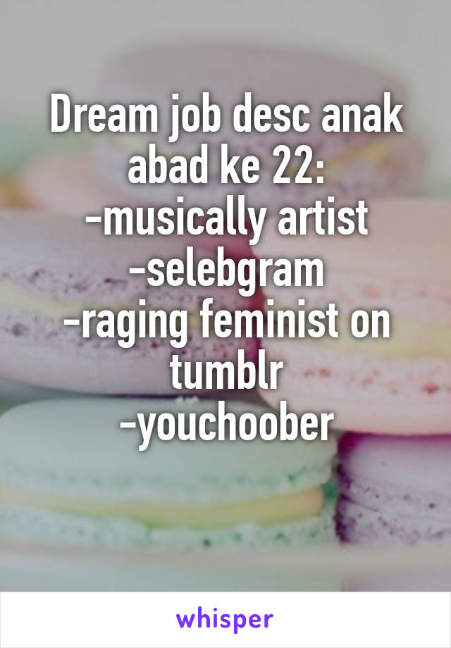 Dream job desc anak abad ke 22:
-musically artist
-selebgram
-raging feminist on tumblr
-youchoober

