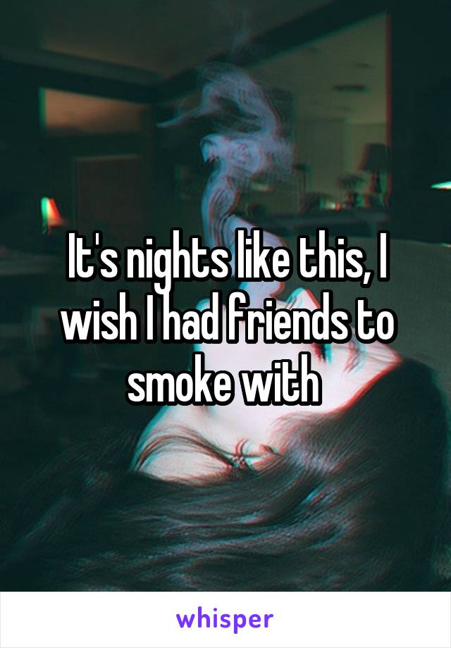 It's nights like this, I wish I had friends to smoke with 