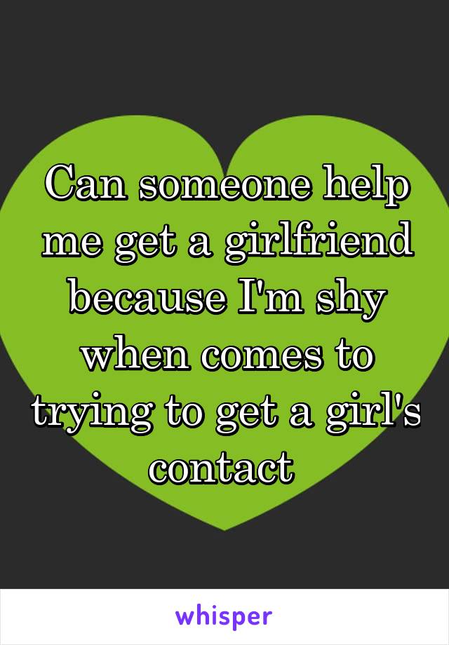 Can someone help me get a girlfriend because I'm shy when comes to trying to get a girl's contact 