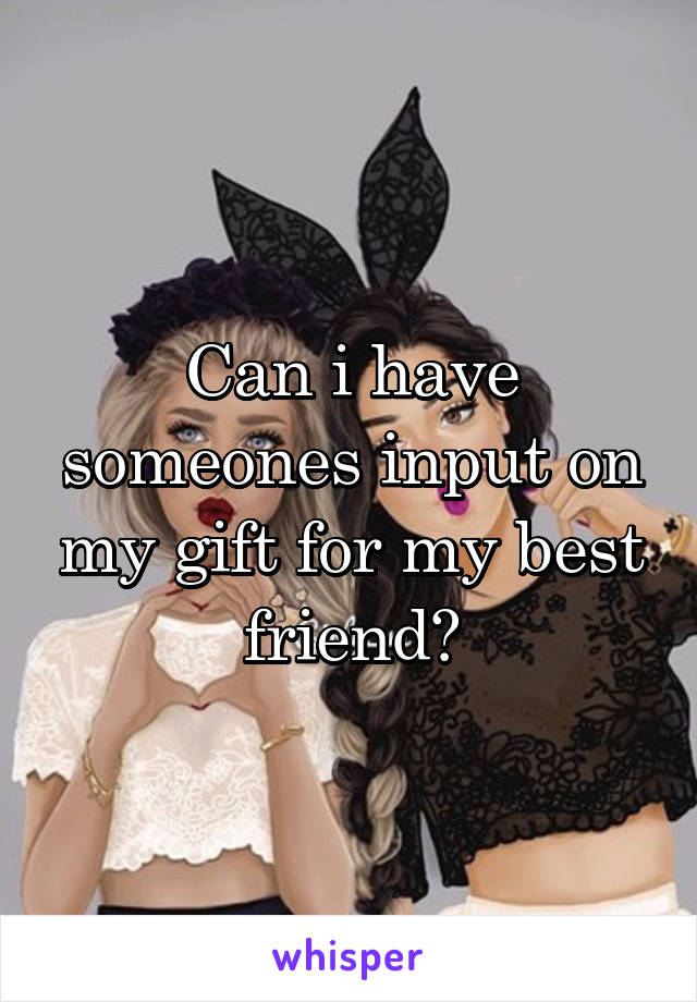 Can i have someones input on my gift for my best friend?