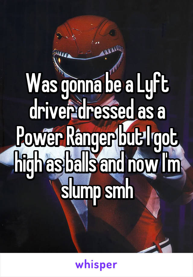 Was gonna be a Lyft driver dressed as a Power Ranger but I got high as balls and now I'm slump smh