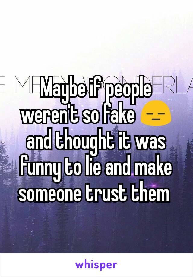 Maybe if people weren't so fake 😑 and thought it was funny to lie and make someone trust them 