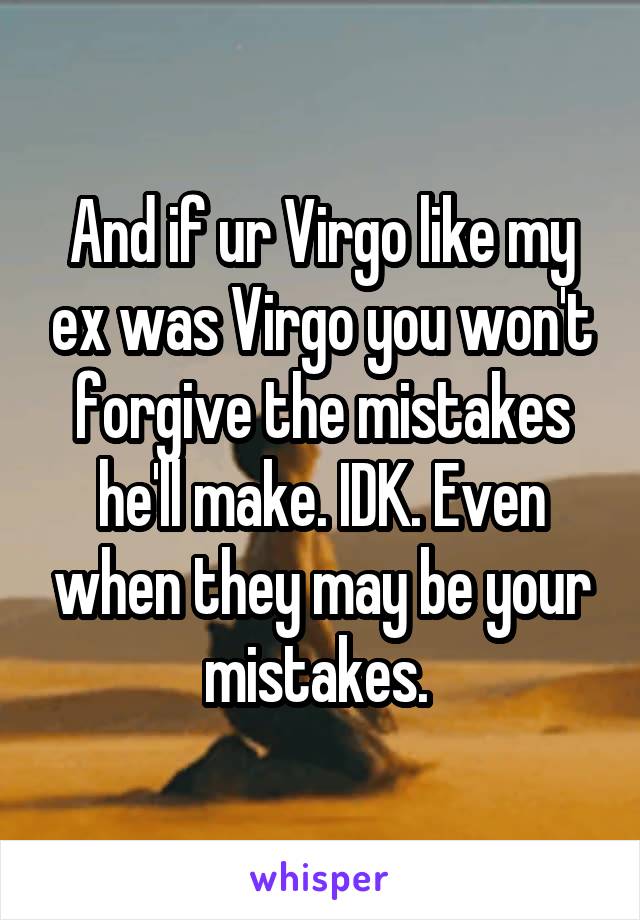 And if ur Virgo like my ex was Virgo you won't forgive the mistakes he'll make. IDK. Even when they may be your mistakes. 