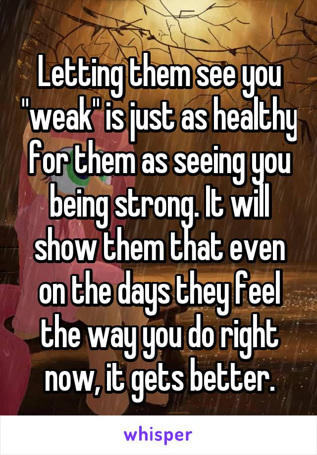 Letting them see you "weak" is just as healthy for them as seeing you being strong. It will show them that even on the days they feel the way you do right now, it gets better.