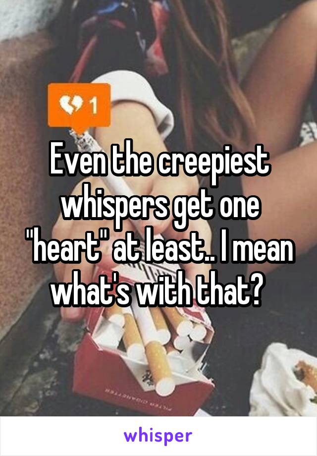 Even the creepiest whispers get one "heart" at least.. I mean what's with that? 