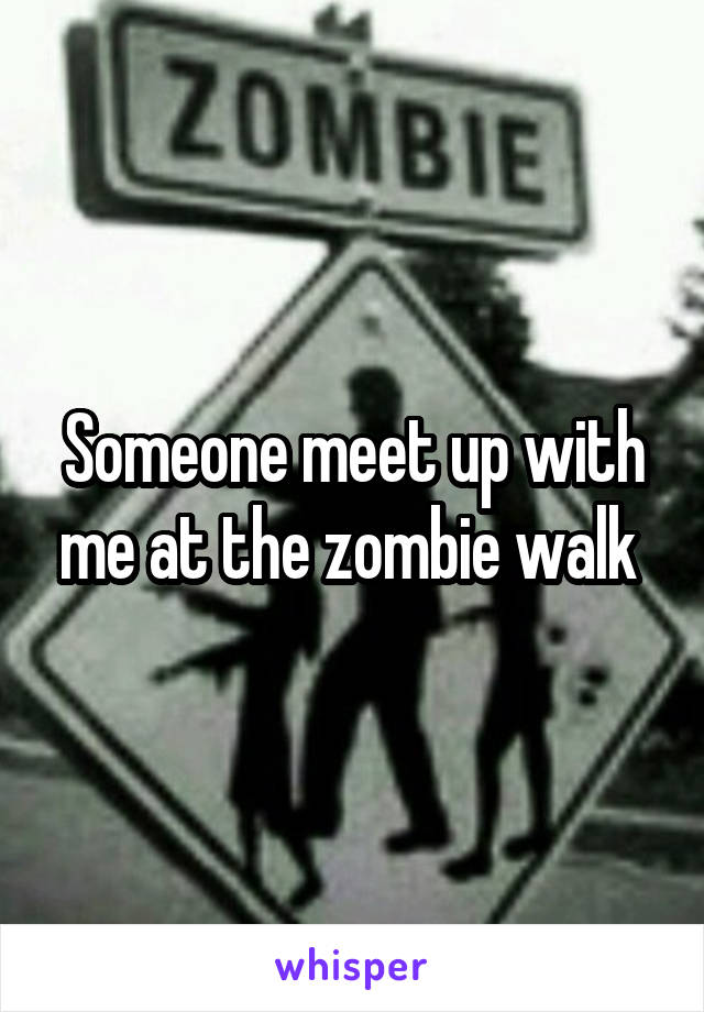Someone meet up with me at the zombie walk 