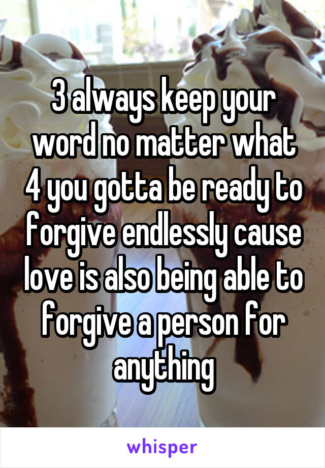 3 always keep your word no matter what 4 you gotta be ready to forgive endlessly cause love is also being able to forgive a person for anything