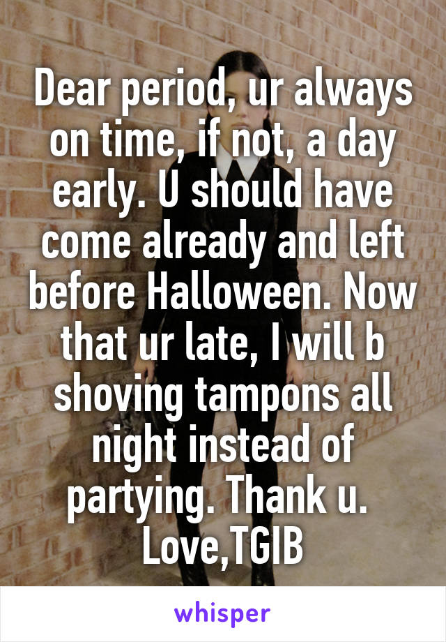 Dear period, ur always on time, if not, a day early. U should have come already and left before Halloween. Now that ur late, I will b shoving tampons all night instead of partying. Thank u. 
Love,TGIB