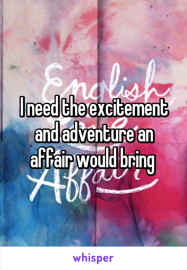 I need the excitement and adventure an affair would bring 