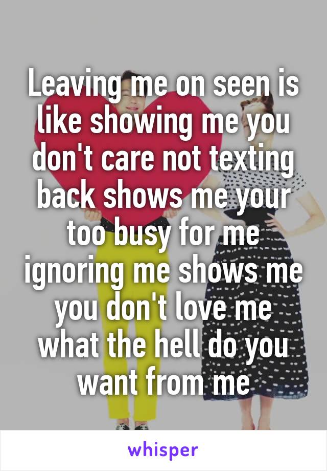 Leaving me on seen is like showing me you don't care not texting back shows me your too busy for me ignoring me shows me you don't love me what the hell do you want from me